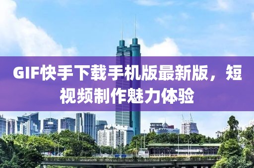 GIF快手下载手机版最新版，短视频制作魅力体验