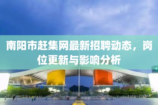 南阳市赶集网最新招聘动态，岗位更新与影响分析