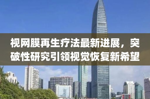视网膜再生疗法最新进展，突破性研究引领视觉恢复新希望