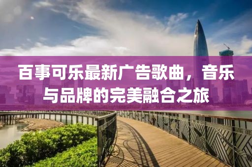 百事可乐最新广告歌曲，音乐与品牌的完美融合之旅