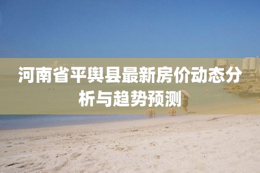 河南省平舆县最新房价动态分析与趋势预测