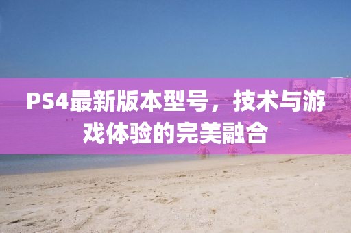 PS4最新版本型号，技术与游戏体验的完美融合