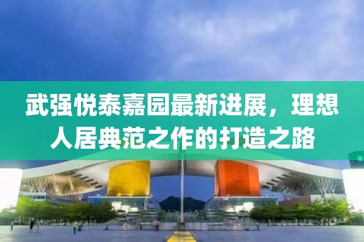 武强悦泰嘉园最新进展，理想人居典范之作的打造之路