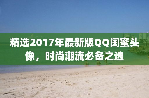 精选2017年最新版QQ闺蜜头像，时尚潮流必备之选