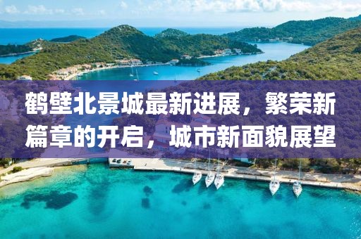 鹤壁北景城最新进展，繁荣新篇章的开启，城市新面貌展望