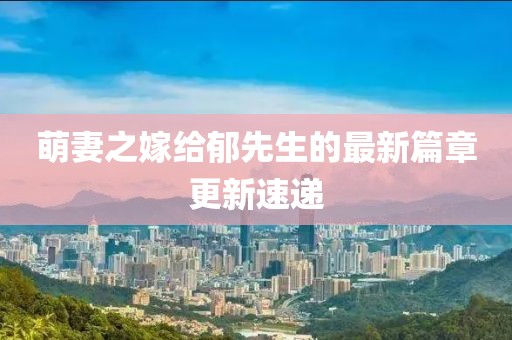 萌妻之嫁给郁先生的最新篇章更新速递