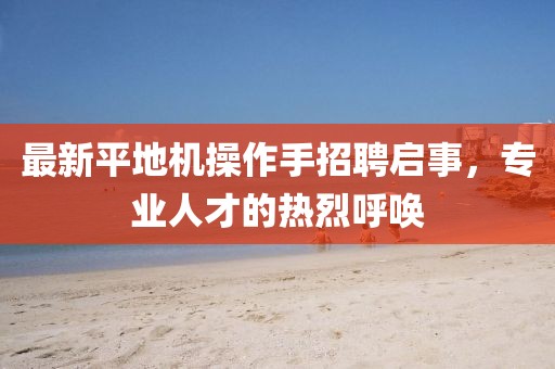 最新平地机操作手招聘启事，专业人才的热烈呼唤