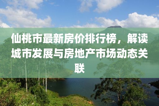 仙桃市最新房价排行榜，解读城市发展与房地产市场动态关联