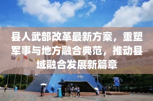 县人武部改革最新方案，重塑军事与地方融合典范，推动县域融合发展新篇章