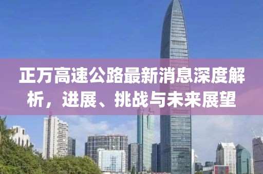 正万高速公路最新消息深度解析，进展、挑战与未来展望