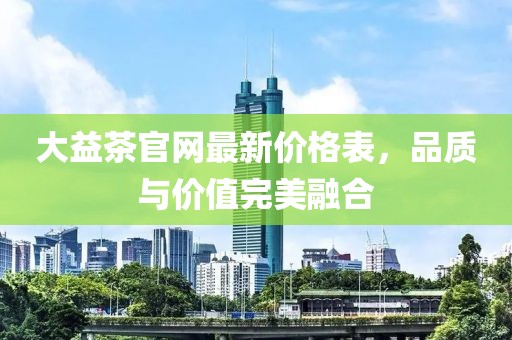 大益茶官网最新价格表，品质与价值完美融合