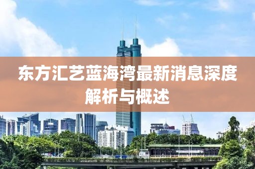 东方汇艺蓝海湾最新消息深度解析与概述