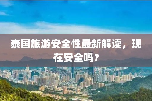 泰国旅游安全性最新解读，现在安全吗？