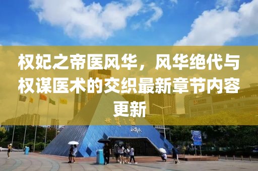 权妃之帝医风华，风华绝代与权谋医术的交织最新章节内容更新