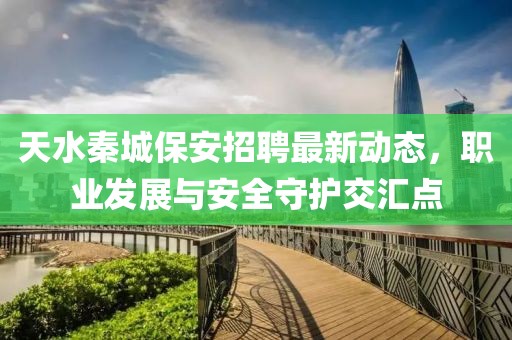 天水秦城保安招聘最新动态，职业发展与安全守护交汇点