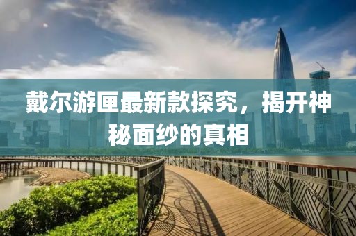 戴尔游匣最新款探究，揭开神秘面纱的真相
