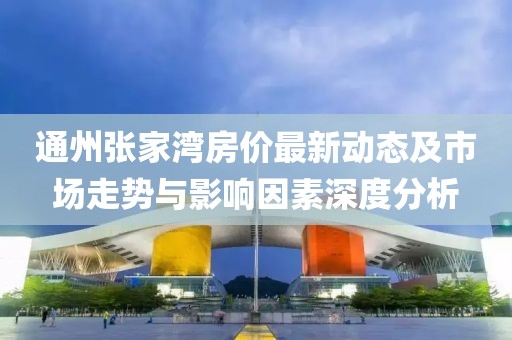 通州张家湾房价最新动态及市场走势与影响因素深度分析