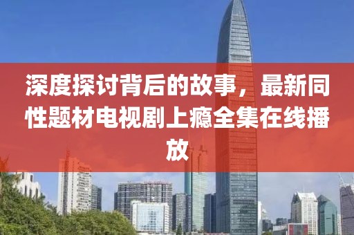 深度探讨背后的故事，最新同性题材电视剧上瘾全集在线播放