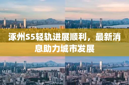 涿州S5轻轨进展顺利，最新消息助力城市发展