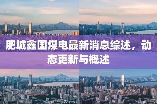 肥城鑫国煤电最新消息综述，动态更新与概述
