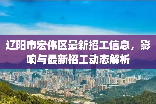 辽阳市宏伟区最新招工信息，影响与最新招工动态解析
