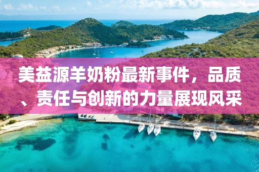 美益源羊奶粉最新事件，品质、责任与创新的力量展现风采