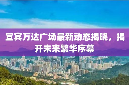 宜宾万达广场最新动态揭晓，揭开未来繁华序幕