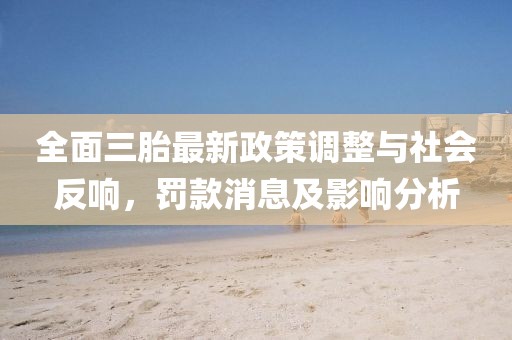 全面三胎最新政策调整与社会反响，罚款消息及影响分析