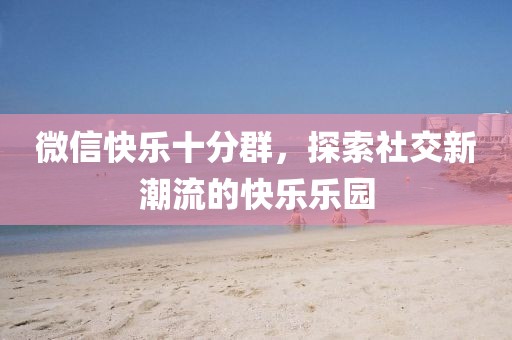 微信快乐十分群，探索社交新潮流的快乐乐园
