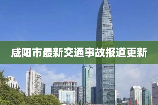 咸阳市最新交通事故报道更新