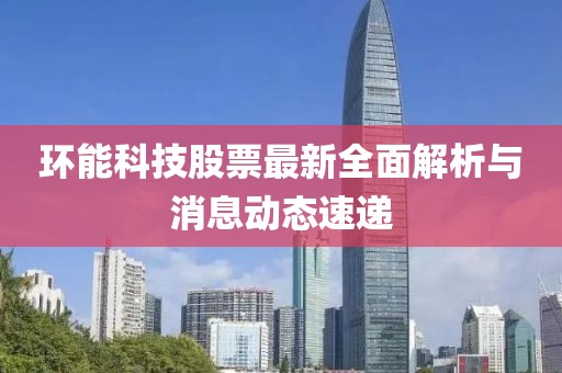 环能科技股票最新全面解析与消息动态速递