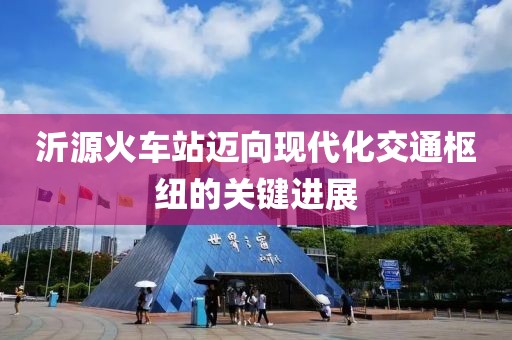 沂源火车站迈向现代化交通枢纽的关键进展