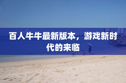 百人牛牛最新版本，游戏新时代的来临