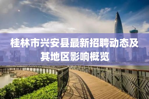 桂林市兴安县最新招聘动态及其地区影响概览