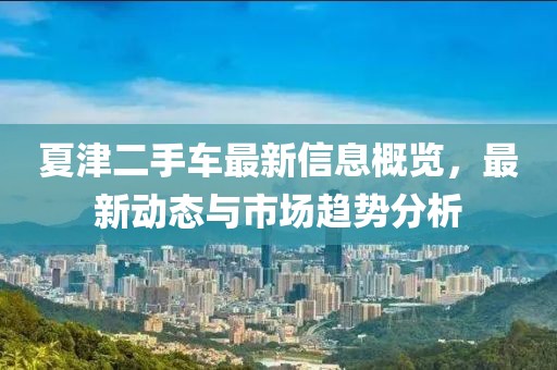夏津二手车最新信息概览，最新动态与市场趋势分析