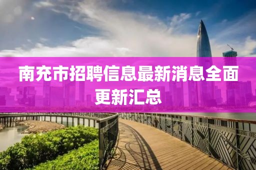 南充市招聘信息最新消息全面更新汇总