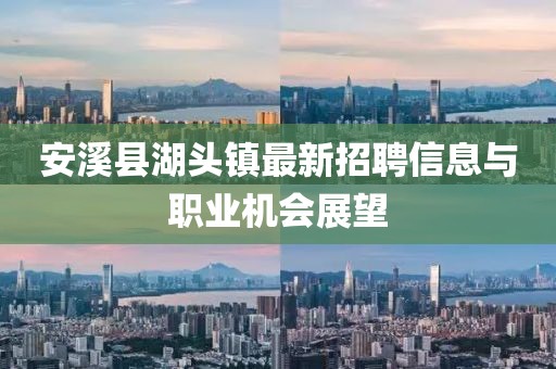 安溪县湖头镇最新招聘信息与职业机会展望