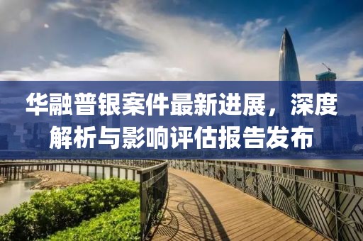 华融普银案件最新进展，深度解析与影响评估报告发布
