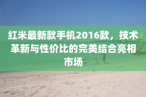 红米最新款手机2016款，技术革新与性价比的完美结合亮相市场