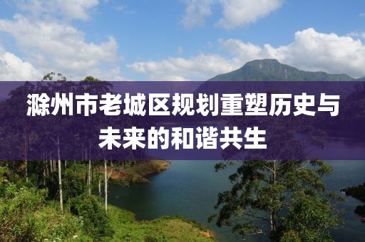 滁州市老城区规划重塑历史与未来的和谐共生