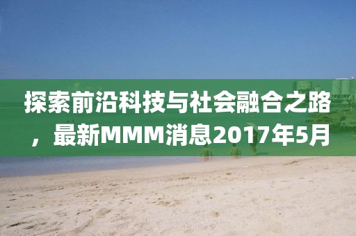 探索前沿科技与社会融合之路，最新MMM消息2017年5月