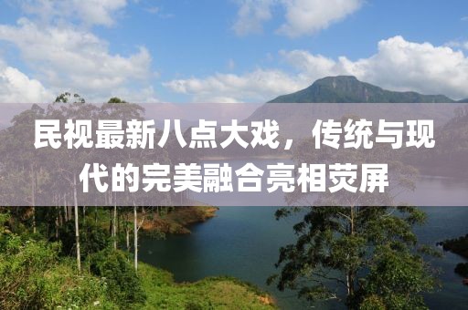 民视最新八点大戏，传统与现代的完美融合亮相荧屏