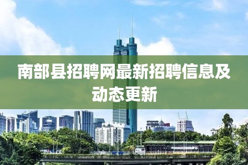 南部县招聘网最新招聘信息及动态更新