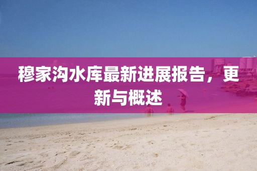穆家沟水库最新进展报告，更新与概述