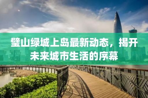 璧山绿城上岛最新动态，揭开未来城市生活的序幕