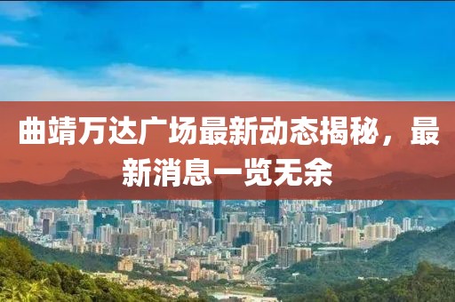 曲靖万达广场最新动态揭秘，最新消息一览无余
