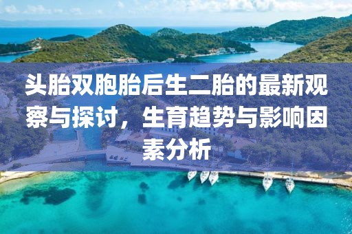 头胎双胞胎后生二胎的最新观察与探讨，生育趋势与影响因素分析