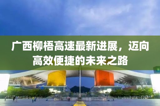 广西柳梧高速最新进展，迈向高效便捷的未来之路