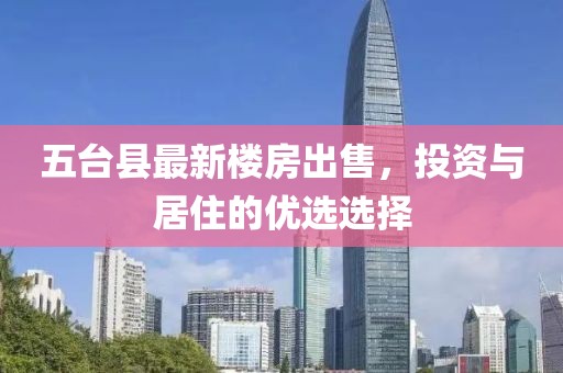 五台县最新楼房出售，投资与居住的优选选择