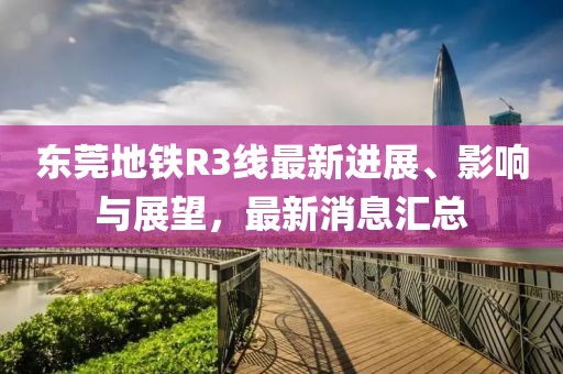 东莞地铁R3线最新进展、影响与展望，最新消息汇总